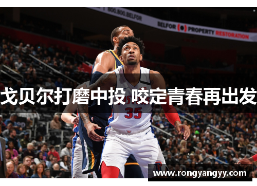 戈贝尔打磨中投 咬定青春再出发