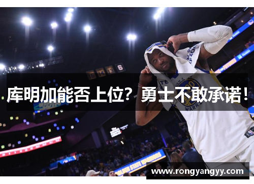 库明加能否上位？勇士不敢承诺！