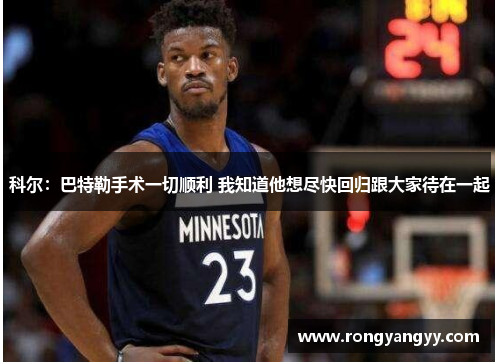 科尔：巴特勒手术一切顺利 我知道他想尽快回归跟大家待在一起